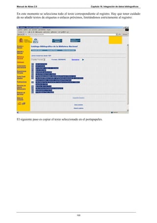 Manual de Abies 2.0                                        Capítulo 16. Integración de datos bibliograficos


En este momento se selecciona todo el texto correspondiente al registro. Hay que tener cuidado
de no añadir textos de etiquetas o enlaces próximos, limitándonos estrictamente al registro:




El siguiente paso es copiar el texto seleccionado en el portapapeles.




                                                100
 