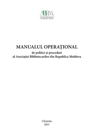 Chișinău
2015
MANUALUL OPERAȚIONAL
de politici și proceduri
al Asociației Bibliotecarilor din Republica Moldova
 