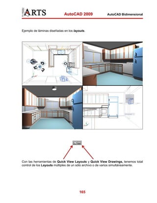 AutoCAD 2009

AutoCAD Bidimensional

Ejemplo de láminas diseñadas en los layouts.

Con las herramientas de Quick View Layouts y Quick View Drawings, tenemos total
control de los Layouts múltiples de un sólo archivo o de varios simultáneamente.

165

 
