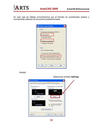 AutoCAD 2009

AutoCAD Bidimensional

En esta caja de diálogo encontraremos que el formato de coordenadas polares y
coordenadas relativas se encuentran predeterminadas.

Aceptar
Seleccionar el botón Settings

33

 