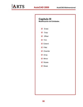 AutoCAD 2009

AutoCAD Bidimensional

Capítulo III
Modificación de Entidades

Erase
Copy
Offset
Trim
Extend
Fillet
Chamfer
Array
Mirror
Rotate
Break

80

 