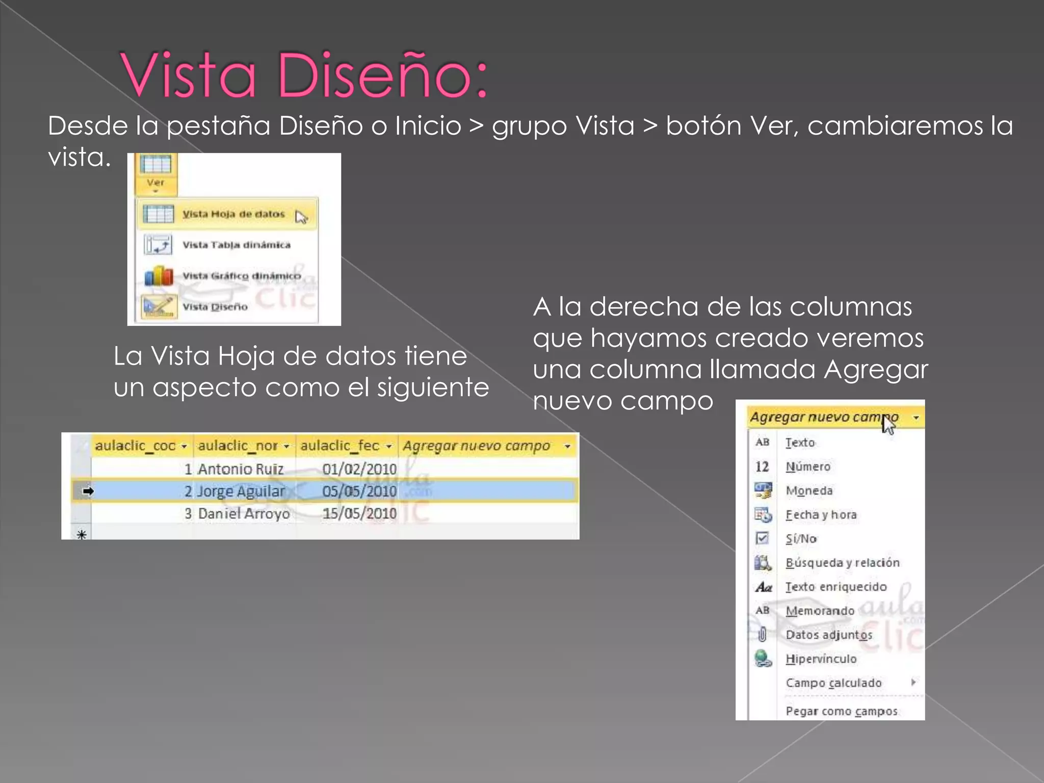 Desde la pestaña Diseño o Inicio > grupo Vista > botón Ver, cambiaremos la
vista.
La Vista Hoja de datos tiene
un aspecto como el siguiente
A la derecha de las columnas
que hayamos creado veremos
una columna llamada Agregar
nuevo campo
 