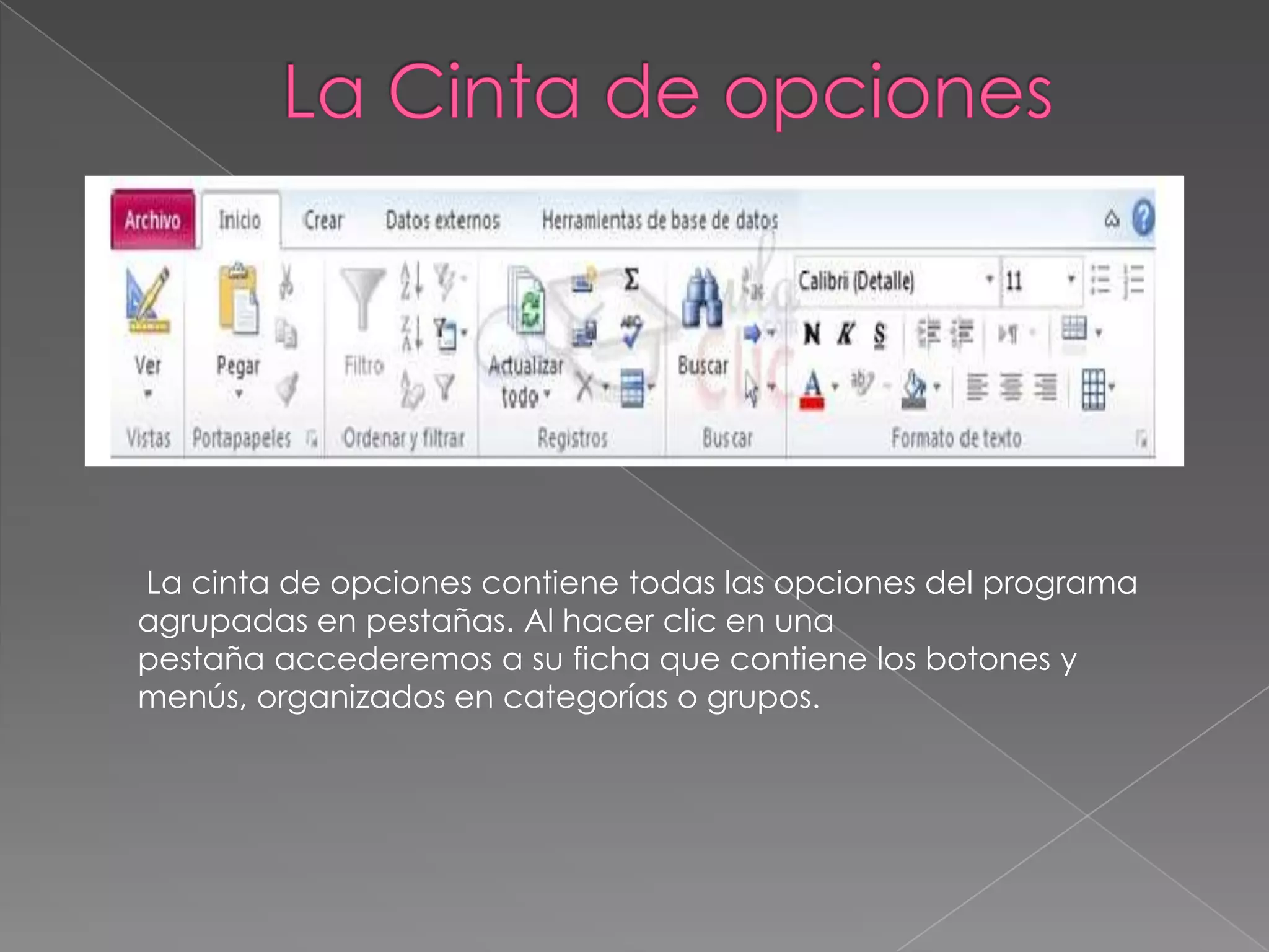 La cinta de opciones contiene todas las opciones del programa
agrupadas en pestañas. Al hacer clic en una
pestaña accederemos a su ficha que contiene los botones y
menús, organizados en categorías o grupos.
 