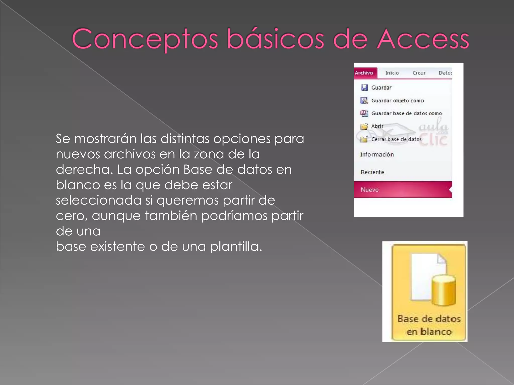 Se mostrarán las distintas opciones para
nuevos archivos en la zona de la
derecha. La opción Base de datos en
blanco es la que debe estar
seleccionada si queremos partir de
cero, aunque también podríamos partir
de una
base existente o de una plantilla.
 