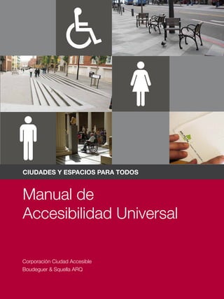 CIUDADES Y ESPACIOS PARA TODOS


Manual de
Accesibilidad Universal

Corporación Ciudad Accesible
Boudeguer & Squella ARQ
 