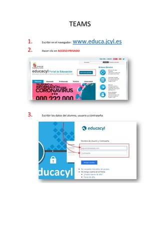 TEAMS
1. Escribir en el navegador: www.educa.jcyl.es
2. Hacer clic en ACCESO PRIVADO
3. Escribir los datos del alumno, usuario y contraseña.
 