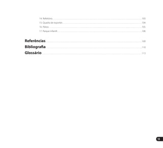 13
	 14. Refeitório. . . . . . . . . . . . . . . . . . . . . . . . . . . . . . . . . . . . . . . . . . . . . . . . . . . . . . . . . . . . . . . . . . . . . . . . . . . . . . . . . . . . . . . . . . .  103
	 15. Quadra de esportes. . . . . . . . . . . . . . . . . . . . . . . . . . . . . . . . . . . . . . . . . . . . . . . . . . . . . . . . . . . . . . . . . . . . . . . . . . . . . . . .  104
	 16. Pátios. . . . . . . . . . . . . . . . . . . . . . . . . . . . . . . . . . . . . . . . . . . . . . . . . . . . . . . . . . . . . . . . . . . . . . . . . . . . . . . . . . . . . . . . . . . . . .  105
	 17. Parque infantil. . . . . . . . . . . . . . . . . . . . . . . . . . . . . . . . . . . . . . . . . . . . . . . . . . . . . . . . . . . . . . . . . . . . . . . . . . . . . . . . . . . . . .  106
Referências. . . . . . . . . . . . . . . . . . . . . . . . . . . . . . . . . . . . . . . . . . . . . . . . . . . . . . . . . . . . . . . . . . . . . . . . . . . . . . . . . . . . . . . . . . . . . . . . . .  109
Bibliografia. . . . . . . . . . . . . . . . . . . . . . . . . . . . . . . . . . . . . . . . . . . . . . . . . . . . . . . . . . . . . . . . . . . . . . . . . . . . . . . . . . . . . . . . . . . . . . . . .  110
Glossário. . . . . . . . . . . . . . . . . . . . . . . . . . . . . . . . . . . . . . . . . . . . . . . . . . . . . . . . . . . . . . . . . . . . . . . . . . . . . . . . . . . . . . . . . . . . . . . . . . . . . .  113
Manual Acessibilidade v10.indd 13 17/08/2009 22:53:46
 