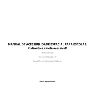MANUAL DE ACESSIBILIDADE ESPACIAL PARA ESCOLAS:
O direito à escola acessível!
Marta Dischinger
Vera Helena Moro Bins Ely
Monna Michelle Faleiros da Cunha Borges
Brasília, Agosto de 2009.
Manual Acessibilidade v10.indd 5 17/08/2009 22:53:45
 