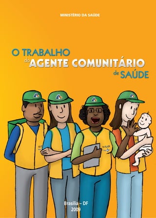 MINISTÉRIO DA SAÚDE




O TRABALHO
  do
   AGENTE COMUNITÁRIO
                              de
                                   SAÚDE




         Brasília – DF
            2009
 