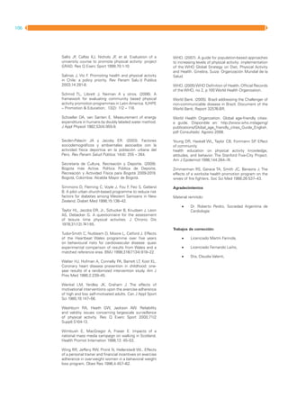 106   MANUAL DIRECTOR DE ACTIVIDAD FISICA Y SALUD DE LA REPUBLICA ARGENTINA




                    Sallis JF Calfas KJ, Nichols JF et al. Evaluation of a
                             ,                     ,                             WHO. (2007). A guide for population-based approaches
                    university course to promote physical activity: project      to increasing levels of physical activity: implementation
                    GRAD. Res Q Exerc Sport 1999;70:1-10.                        of the WHO Global Strategy on Diet, Physical Activity
                                                                                 and Health. Ginebra, Suiza: Organización Mundial de la
                    Salinas J, Vio F Promoting health and physical activity
                                    .                                            Salud.
                    in Chile: a policy priority. Rev Panam Salu´d Publica
                    2003;14:281-8.                                               WHO. (2005) WHO Definition of Health. Official Records
                                                                                 of the WHO, no 2, p 100 World Health Organization.
                    Schmid TL, Librett J, Neiman A y otros. (2006). A
                    framework for evaluating community based physical            World Bank. (2005). Brazil addressing the Challenger of
                    activity promotion programmes in Latin America. IUHPE        non-communicable disease in Brazil. Document of the
                    – Promotion & Education; 13(2): 112 – 118.                   World Bank; Report 32576-BR.

                    Schoeller DA, van Santen E. Measurement of energy            World Health Organization. Global age-friendly cities:
                    expenditure in humans by doubly labeled water method.        a guide. Disponible en: http://www.who.int/ageing/
                    J Appl Physiol 1982;53(4):955-9.                             publications/Global_age_friendly_cities_Guide_English.
                                                                                 pdf Consultado: Agosto 2008.

                    Seclén-Palacín JA y Jacoby ER. (2003). Factores              Young DR, Haskell WL, Taylor CB, Fortmann SP Effect
                                                                                                                                 .
                    sociodemográficos y ambientales asociados con la             of community
                    actividad física deportiva en la población urbana del        health education on physical activity knowledge,
                    Perú. Rev Panam Salud Pública; 14(4): 255 – 264.             attitudes, and behavior. The Stanford Five-City Project.
                                                                                 Am J Epidemiol 1996;144:264–74.
                    Secretaría de Cultura, Recreación y Deporte. (2009).
                    Bogota más Activa. Política Pública de Deporte,              Zimmerman RS, Gerace TA, Smith JC, Benezra J. The
                    Recreación y Actividad Física para Bogotá 2009-2019.         effects of a worksite health promotion program on the
                    Bogotá, Colombia: Alcaldía Mayor de Bogotá.                  wives of fire fighters. Soc Sci Med 1988;26:537–43.

                    Simmons D, Fleming C, Voyle J, Fou F Feo S, Gatland
                                                         ,                       Agradecimientos
                    B. A pilot urban church-based programme to reduce risk
                    factors for diabetes among Western Samoans in New            Material remitido:
                    Zealand. Diabet Med 1998;15:136–42.
                                                                                      •	   Dr. Roberto Peidro, Sociedad Argentina de
                    Taylor HL, Jacobs DR, Jr., Schucker B, Knudsen J, Leon                 Cardiología
                    AS, Debacker G. A questionnaire for the assessment
                    of leisure time physical activities. J Chronic Dis
                    1978;31(12):741-55.
                                                                                 Trabajos de corrección:
                    Tudor-Smith C, Nutbeam D, Moore L, Catford J. Effects
                    of the Heartbeat Wales programme over five years                  •	   Licenciado Martín Farinola,
                    on behavioural risks for cardiovascular disease: quasi
                    experimental comparison of results from Wales and a               •	   Licenciado Fernando Laiño,
                    matched reference area. BMJ 1998;316(7134):818–22.
                                                                                      •	   Dra, Claudia Valenti,
                    Walter HJ, Hofman A, Connelly PA, Barrett LT, Kost KL.
                    Coronary heart disease prevention in childhood: one-
                    year results of a randomized intervention study. Am J
                    Prev Med 1986;2:239–45.

                    Wankel LM, Yardley JK, Graham J. The effects of
                    motivational interventions upon the exercise adherence
                    of high and low self-motivated adults. Can J Appl Sport
                    Sci 1985;10:147–56.

                    Washburn RA, Heath GW, Jackson AW. Reliability
                    and validity issues concerning largescale surveillance
                    of physical activity. Res Q Exerc Sport 2000;71(2
                    Suppl):S104-13.

                    Wimbush E, MacGregor A, Fraser E. Impacts of a
                    national mass media campaign on walking in Scotland.
                    Health Promot Internation 1998;13: 45–53.

                    Wing RR, Jeffery RW, Pronk N, Hellerstedt WL. Effects
                    of a personal trainer and financial incentives on exercise
                    adherence in overweight women in a behavioral weight
                    loss program. Obes Res 1996;4:457–62.
 