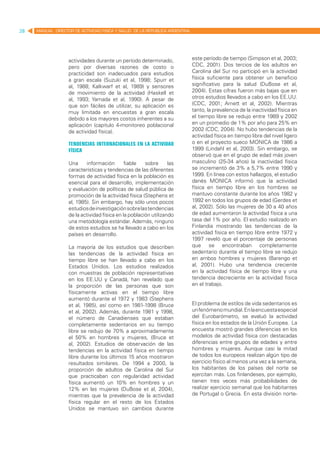 28   MANUAL DIRECTOR DE ACTIVIDAD FISICA Y SALUD DE LA REPUBLICA ARGENTINA




                   actividades durante un período determinado,               este período de tiempo (Simpson et al, 2003;
                   pero por diversas razones de costo o                      CDC, 2001). Dos tercios de los adultos en
                   practicidad son inadecuados para estudios                 Carolina del Sur no participó en la actividad
                   a gran escala (Suzuki et al, 1998; Spurr et               física suficiente para obtener un beneficio
                   al, 1988; Kalkwarf et al, 1989) y sensores                significativo para la salud (DuBose et al,
                   de movimiento de la actividad (Haskell et                 2004). Estas cifras fueron más bajas que en
                   al, 1993; Yamada et al, 1990). A pesar de                 otros estudios llevados a cabo en los EE.UU.
                   que son fáciles de utilizar, su aplicación es             (CDC, 2001; Arnett et al, 2002). Mientras
                   muy limitada en encuestas a gran escala                   tanto, la prevalencia de la inactividad física en
                   debido a los mayores costos inherentes a su               el tiempo libre se redujo entre 1989 y 2002
                   aplicación (capitulo 4-monitoreo poblacional              en un promedio de 1% por año para 25% en
                   de actividad física).                                     2002 (CDC, 2004). No hubo tendencias de la
                                                                             actividad física en tiempo libre del nivel ligero
                   Tendencias internacionales en la actividad                o en el proyecto sueco MONICA de 1986 a
                   física                                                    1999 (Lindahl et al, 2003). Sin embargo, se
                                                                             observó que en el grupo de edad más joven
                   Una      información       fiable   sobre      las        masculino (25-34 años) la inactividad física
                   características y tendencias de las diferentes            se incrementó de 3% a 5,7% entre 1990 y
                   formas de actividad física en la población es             1999. En línea con estos hallazgos, el estudio
                   esencial para el desarrollo, implementación               danés MONICA informó que la actividad
                   y evaluación de políticas de salud pública de             física en tiempo libre en los hombres se
                   promoción de la actividad física (Stephens et             mantuvo constante durante los años 1982 y
                   al, 1985). Sin embargo, hay sólo unos pocos               1992 en todos los grupos de edad (Gerdes et
                   estudios de investigación sobre las tendencias            al, 2002). Sólo las mujeres de 30 a 40 años
                   de la actividad física en la población utilizando         de edad aumentaron la actividad física a una
                   una metodología estándar. Además, ninguno                 tasa del 1% por año. El estudio realizado en
                   de estos estudios se ha llevado a cabo en los             Finlandia mostrando las tendencias de la
                   países en desarrollo.                                     actividad física en tiempo libre entre 1972 y
                                                                             1997 reveló que el porcentaje de personas
                   La mayoría de los estudios que describen                  que se encontraban completamente
                   las tendencias de la actividad física en                  sedentario durante el tiempo libre se redujo
                   tiempo libre se han llevado a cabo en los                 en ambos hombres y mujeres (Barengo et
                   Estados Unidos. Los estudios realizados                   al, 2001). Hubo una tendencia creciente
                   con muestras de población representativas                 en la actividad física de tiempo libre y una
                   en los EE.UU y Canadá, han revelado que                   tendencia decreciente en la actividad física
                   la proporción de las personas que son                     en el trabajo.
                   físicamente activas en el tiempo libre
                   aumentó durante el 1972 y 1983 (Stephens
                   et al, 1985), así como en 1981-1998 (Bruce                El problema de estilos de vida sedentarios es
                   et al, 2002). Además, durante 1981 y 1998,                un fenómeno mundial. En la encuesta especial
                   el número de Canadienses que estaban                      del Eurobarómetro, se evaluó la actividad
                   completamente sedentarios en su tiempo                    física en los estados de la Unión Europea. La
                   libre se redujo de 70% a aproximadamente                  encuesta mostró grandes diferencias en los
                   el 50% en hombres y mujeres, (Bruce et                    modelos de actividad física con destacadas
                   al, 2002). Estudios de observación de las                 diferencias entre grupos de edades y entre
                   tendencias en la actividad física en tiempo               hombres y mujeres. Aunque casi la mitad
                   libre durante los últimos 15 años mostraron               de todos los europeos realizan algún tipo de
                   resultados similares. De 1994 a 2000, la                  ejercicio físico al menos una vez a la semana,
                   proporción de adultos de Carolina del Sur                 los habitantes de los países del norte se
                   que practicaban con regularidad actividad                 ejercitan más. Los finlandeses, por ejemplo,
                   física aumentó un 10% en hombres y un                     tienen tres veces más probabilidades de
                   12% en las mujeres (DuBose et al, 2004),                  realizar ejercicio semanal que los habitantes
                   mientras que la prevalencia de la actividad               de Portugal o Grecia. En esta división norte-
                   física regular en el resto de los Estados
                   Unidos se mantuvo sin cambios durante
 