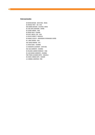 Internacionales

	      DR VICTOR MATSUDO - RAFFA PANA - BRASIL
	      DR. MICHAEL PRATT – CDC - EEUU
	      DRA SANDRA MATSUDO – CELAFISCS - BRASIL
	      DR. JOSE LOPEZ CHICHARRO – ESPAÑA
	      DR. JACOBY, ENRIQUE – PERÚ
	      DR. MIGUEL MALO – ECUADOR
	      DR FELIPE LOBELLO –CDC – EEUU
	      LIC. BELKYS, BEIRUTTI - VENEZUELA
	      DR. MANUEL VIZZUETE – UNIVERSIDAD EXTREMADURA- ESPAÑA
	      DR. JORGE CANCINO – CHILE
	      DRA. MARCIA MOREIRA – OPS –
	      LIC. ROCIO GAMEZ – COLOMBIA
	      LIC. MARGARITA CLARAMUNT – COSTA RICA
	      DRA. OLGA SARMIENTO – COLOMBIA
	      DR. ORLANDO LANDROVE RODRIGUEZ – CUBA
	      DR. JUAN MANUEL SARMIENTO – COLOMBIA
	      PROF. PEDRO ALEXANDER CORTEZ - VENEZUELA
	      DR. CHAVEZ, ENRIQUE (ESPE) – ECUADOR
	      LIC. CHIRINOS, GODOFREDO - PERÚ	
	
 