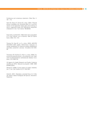 MANUAL DIRECTOR DE ACTIVIDAD FISICA Y SALUD DE LA REPUBLICA ARGENTINA   79




Conference and consensus statement. Obes Rev; 4:
101 – 114.

Senti M, Elosua R, Tomas M y otros. (2001). Physical
activity modulates the combined effect of a common
variant of the lipoprotein lipase gene and smoking on
serum triglyceride levels and high-density lipoprotein
cholesterol in men. Hum Genet; 109:385-92



Swain DP y Leutholtz BC. (1997) Heart rate is equivalent
to % VO2 reserve, not to VO2max. Med Sci Sports
Exerc; 29(3): 410 – 414.



Thomas RJ, King M, Lui K y otros. (2010). AACVPR/
ACCF/AHA 2010 update: Performance measures on
cardiac rehabilitation for referral to cardiac rehabilitation/
secondary prevention services. Circulation;122:1342–
50.



Thompson PD, Buchner D, Piña IL y otros. (2003). Ex-
ercise and physical activity in the prevention and treat-
ment of atheroesclerotic cardiovascular disease. Circu-
lation; 107:3109-3116

US Agency for Health Research and Quality. Evidencia
científica en EPOc. Manual de actuación. 2006. ISBN
84-690-2376-4.
Wenger N. (2008). Current status of cardiac rehabilita-
tion. J. Am. Coll. Cardiol; 51(17): 1619-1631.


Zerdá N. (2011). Obesidad y actividad física. En: N Ba-
zán (editor), Bases fisiológicas del ejercicio. Barcelona:
Paidotribo.
 
