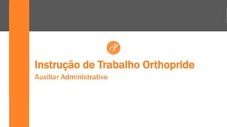 Instrução de Trabalho Orthopride
Auxiliar Administrativo
 