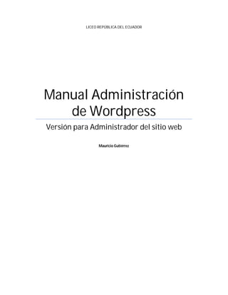 LICEO REPÚBLICA DEL ECUADOR




Manual Administración
   de Wordpress
Versión para Administrador del sitio web

                 Mauricio Gutiérrez
 
