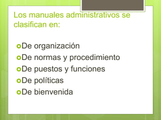 Los manuales administrativos se
clasifican en:
De organización
De normas y procedimiento
De puestos y funciones
De políticas
De bienvenida
 