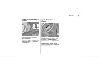 Resumo 9
Espelhos com regulagem elétrica (se
equipado)
Interruptor de quatro posições na
porta do motorista.
Selecione o espelho correspondente
com o interruptor "A" e ajuste com
o interruptor "B".
Ajuste de posição do
volante
Destrave a alavanca, ajuste a altura
do volante e trave-a novamente,
e assegure-se de que está totalmente
travada.
Regule o volante apenas quando
o veículo estiver parado e a coluna de
direção destravada.
 