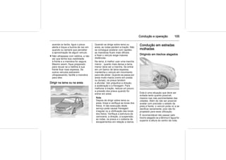 Condução e operação 105
acenda os faróis, ligue o pisca-
alerta e toque a buzina de vez em
quando ou sempre que perceber
a aproximação de algum veículo.
■ Não ultrapasse com neblina, a não
ser que tenha boa visibilidade
à frente e a manobra for segura.
Mesmo assim, fique preparado
para recuar se a neblina à sua
frente ficar mais espessa. Se
outros veículos estiverem
ultrapassando, facilite a manobra
para eles.
Dirigir na lama ou na areia
Quando se dirige sobre lama ou
areia, as rodas perdem a tração. Não
se consegue acelerar com rapidez,
as manobras ficam mais difíceis
e frear o veículo exige maiores
distâncias.
Na lama, é melhor usar uma marcha
menor - quanto mais densa a lama,
menor deve ser a marcha. Se entrar
em um banco de lama espessa,
mantenha o veículo em movimento
para não atolar. Quando se passa por
areia muito macia (como em praias
ou dunas), os pneus tendem
a afundar. Isto prejudica a direção,
a aceleração e a frenagem. Para
melhorar a tração, reduza um pouco
a pressão dos pneus quando for
entrar em areia.
Nota
Depois de dirigir sobre lama ou
areia, limpe e verifique as lonas dos
freios. A não execução deste
serviço pode causar frenagem
irregular ou a vitrificação das lonas
dos freios. Verifique a estrutura da
carroceria, a direção, a suspensão,
as rodas, os pneus e o sistema de
escapamentos em relação a danos.
Condução em estradas
molhadas
Dirigindo em trechos alagados
Esta é uma situação que deve ser
evitada tanto quanto possível,
mesmo nas vias pavimentadas das
cidades. Além de não ser possível
avaliar com precisão o estado da
pista à frente, o veículo pode vir a se
danificar seriamente, pois não foi
projetado para essa utilização.
É recomendável não passar pelo
trecho alagado se a lâmina d´água for
superior à altura do centro da roda.
 