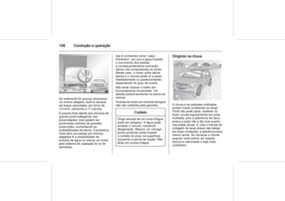 106 Condução e operação
Se realmente for preciso atravessar
um trecho alagado, fazê-lo sempre
em baixa velocidade, em torno de
10 km/h, utilizando a 1ª marcha.
É preciso ficar atento aos veículos de
grande porte trafegando nas
proximidades, pois podem ser
produzidas marolas de grandes
proporções, aumentando as
probabilidades de danos. O problema
mais sério ao passar por trechos
alagados é a possibilidade de
entrada de água no interior do motor
pelo sistema de captação do ar de
admissão.
Isto é conhecido como “calço
hidráulico”, em que a água impede
o movimento dos pistões
e consequentemente ocorrerão
danos nos componentes do motor.
Nesse caso, o motor sofre sérios
danos e o veículo pode vir a parar
imediatamente ou posteriormente,
dependendo do grau da avaria.
Não tente colocar o motor em
funcionamento novamente. Tal
atitude poderá aumentar os danos ao
veículo.
Avarias de motor por entrada de água
não são cobertas pela garantia.
Cuidado
Dirigir através de um curso d'água
pode ser perigoso. A água pode
arrastar o veículo, causando
afogamento. Mesmo um córrego
pouco profundo pode impedir
o contato do pneu na superfície,
causando a perda de tração. Não
dirija em cursos d'água.
Dirigindo na chuva
A chuva e as estradas molhadas
podem trazer problemas ao dirigir.
Você não pode parar, acelerar ou
fazer curvas regularmente em pista
molhada, pois a aderência de seus
pneus à pista não é tão boa quanto
nas pistas secas. E caso a banda de
rodagem de seus pneus não esteja
em boas condições, a aderência será
menor ainda. Se começar a chover
quando você estiver ao volante,
reduza a velocidade e seja mais
cuidadoso.
 