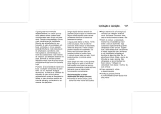 Condução e operação 107
A pista pode ficar molhada
repentinamente, ao passo que os
seus reflexos ainda podem estar
condicionados para dirigir em pista
seca. Quanto mais pesada a chuva,
mais precária será a visibilidade.
Mesmo que as palhetas do seu
limpador de para-brisa estejam em
boas condições, a chuva pesada
poderá dificultar a visão das placas
de sinalização, semáforos, das
marcações da pavimentação, do
limite do acostamento e até mesmo
de pessoas que estejam andando na
pista. Borrifos da estrada podem
dificultar mais a visão do que a chuva,
principalmente se forem em estrada
suja.
Portanto, é recomendável manter em
boas condições o limpador do para-
brisa e o seu depósito de água
abastecido. Substitua as palhetas do
limpador do para-brisa quando
apresentarem sinais de desgaste ou
falhas no para-brisa ou quando as
tiras de borracha começarem a se
separar das palhetas.
Dirigir rápido demais através de
grandes poças d'água ou mesmo em
alguns lavas-rápidos pode causar
problemas técnicos e colocar as
pessoas em perigo.
A água pode afetar os freios. Tente
evitar as poças, mas se não for
possível, tente reduzir a velocidade
antes de atingí-las. Freios úmidos
podem resultar em acidentes. Os
freios não funcionam bem em
paradas súbitas e podem fazer
o veículo puxar para um lado. Você
poderá perder o controle sobre
o veículo.
Após dirigir em meio a uma grande
poça d'água ou após o veículo ter
sido lavado num posto de serviço,
pressione levemente o pedal de freio
até sentir que os freios estão
funcionando normalmente.
Recomendações a serem
observadas em tempo chuvoso
■ Acenda os faróis baixos, para
tornar-se mais visível aos outros.
■ Fique atento aos veículos pouco
visíveis que trafegam atrás de
você. Se estiver chovendo forte,
use os faróis mesmo durante o dia.
■ Além de reduzir a velocidade,
mantenha uma distância maior
entre o veículo da frente. Seja
cuidadoso especialmente quando
ultrapassar outro veículo. Espere
que a pista esteja livre a sua frente
e esteja preparado para enfrentar
a má visibilidade causada por
borrifos de água na pista. Se os
jatos forem muito fortes a ponto de
dificultar a visão, desista. Não
ultrapasse se as condições não
forem ideais. Trafegar em
velocidade mais baixa é melhor do
que arriscar.
■ Caso necessário, utilize
o desembaçador.
■ Verifique periodicamente
a profundidade correta dos sulcos
dos pneus.
 