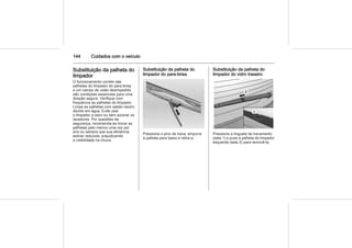 144 Cuidados com o veículo
Substituição da palheta do
limpador
O funcionamento correto das
palhetas do limpador do para-brisa
e um campo de visão desimpedido
são condições essenciais para uma
direção segura. Verifique com
frequência as palhetas do limpador.
Limpe as palhetas com sabão neutro
diluído em água. Evite usar
o limpador a seco ou sem acionar os
lavadores. Por questões de
segurança, recomenda-se trocar as
palhetas pelo menos uma vez por
ano ou sempre que sua eficiência
estiver reduzida, prejudicando
a visibilidade na chuva.
Substituição da palheta do
limpador do para-brisa
Pressione o pino de trava, empurre
a palheta para baixo e retire-a.
Substituição da palheta do
limpador do vidro traseiro
Pressione a lingueta de travamento
(seta 1) e puxe a palheta do limpador
esquerda (seta 2) para removê-la.
 