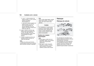 162 Cuidados com o veículo
◆ + com +: o borne positivo da
bateria auxiliar (1) com o borne
positivo da bateria
descarregada (2).
◆ - com terra: o borne negativo da
bateria auxiliar (3) com um
ponto de aterramento do
veículo afastado 30 cm da
bateria e de partes móveis e/ou
fontes de calor (4).
10. Ligue o motor do veículo cuja
bateria está descarregada. Se
o motor não ligar depois de
algumas tentativas, pode haver
a possibilidade de alguns
reparos.
11. Inverta a sequência acima com
exatidão quando remover os
cabos de extensão.
Nota
O motor do veículo que fornece
a alimentação auxiliar para a partida
deve funcionar durante a operação.
Nota
Caso o rádio esteja ligado, poderá
sofrer danos sérios. O custo do
reparo não será coberto pela
garantia.
Cuidado
Os ventiladores e outras partes
móveis do motor podem causar
ferimentos sérios. Mantenha as
mãos e roupas afastados das
partes móveis quando o motor
estiver funcionando.
Partida com a bateria
descarregada
Nota
■ Nunca ligue o motor com um
carregador rápido. Isto causará
danos aos componentes
eletrônicos.
■ Não ligue o motor enquanto
empurra ou reboca o veículo,
caso contrário o conversor
catalítico poderá sofrer danos.
Reboque
Reboque do veículo
Em situações de emergência que
exijam o reboque do veículo, procure,
de preferência, empresas
especializadas com carros-guincho
ou a assistência oficial da rodovia,
usando veículos de reboque que
tenham apoio para as rodas ou
plataforma para receber o automóvel.
 