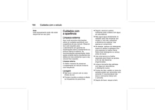 164 Cuidados com o veículo
Nota
Este equipamento pode não estar
disponível em seu país.
Cuidados com
a aparência
Limpeza externa
Aqui você encontra informações
sobre os cuidados periódicos com
a aparência do seu veículo. Observá-
los é pré-requisito para
o atendimento em garantia de
reclamações sobre o acabamento e a
pintura interna e externa. As
recomendações apresentadas nesta
seção evitarão danos resultantes dos
efeitos do meio ambiente a que o seu
veículo ficar exposto.
Limpeza externa
A melhor maneira de preservar
o acabamento do veículo é lavá-lo
com frequência.
Lavagem
■ Não lave o veículo sob os raios
diretos do sol.
■ Primeiro recolha a antena e afaste
os limpadores do para-brisa.
■ Depois, remova a poeira,
molhando toda a lataria com água
em abundância.
■ Não jogue água diretamente no
radiador para não empenar seu
núcleo e, com isto, prejudicar
a eficiência do sistema. Use
apenas ar comprimido.
■ Se desejar, aplique um detergente
suave ou xampu e esfregue com
uma esponja ou toalha macia.
Retire todo detergente ou xampu
antes de secar.
■ Use uma escova ou toalha
separada para limpar as janelas,
a fim de não deixá-las
engorduradas.
■ Limpe a borracha das palhetas
com água em abundância
e detergente suave.
■ Pontos de óleo, asfalto ou lama da
estrada podem ser removidos com
solvente. É recomendável não
lavar a carroceria inteira com
o solvente.
■ Depois de lavar, seque-a bem.
 