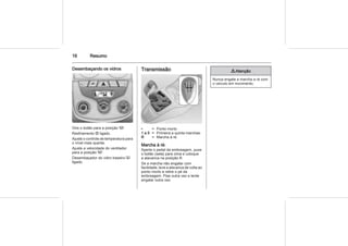 16 Resumo
Desembaçando os vidros
Gire o botão para a posição V.
Resfriamento n ligado.
Ajuste o controle de temperatura para
o nível mais quente.
Ajuste a velocidade do ventilador
para a posição V.
Desembaçador do vidro traseiro Ü
ligado.
Transmissão
• = Ponto morto
1 a 5 = Primeira a quinta marchas:
R = Marcha à ré.
Marcha à ré:
Aperte o pedal da embreagem, puxe
o botão (seta) para cima e coloque
a alavanca na posição R.
Se a marcha não engatar com
facilidade, leve a alavanca de volta ao
ponto morto e retire o pé da
embreagem. Pise outra vez e tente
engatar outra vez.
9 Atenção
Nunca engate a marcha a ré com
o veículo em movimento.
 