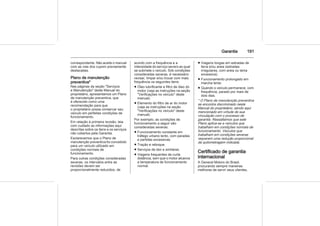 Garantia 191
correspondente. Não aceite o manual
com as vias dos cupom previamente
destacadas.
Plano de manutenção
preventiva*
Nas páginas da seção "Serviços
e Manutenção" deste Manual do
proprietário, apresentamos um Plano
de manutenção preventiva, que
é oferecido como uma
recomendação para que
o proprietário possa conservar seu
veículo em perfeitas condições de
funcionamento.
Em relação à primeira revisão, leia
com cuidado as informações aqui
descritas sobre os itens e os serviços
não cobertos pela Garantia.
Esclarecemos que o Plano de
manutenção preventiva foi concebido
para um veículo utilizado em
condições normais de
funcionamento.
Para outras condições consideradas
severas, os intervalos entre as
revisões devem ser
proporcionalmente reduzidos, de
acordo com a frequência e a
intensidade do serviço severo ao qual
se submete o veículo. Sob condições
consideradas severas, é necessário
revisar, limpar e/ou trocar com mais
frequência os seguintes itens:
■ Óleo lubrificante e filtro de óleo do
motor (veja as instruções na seção
"Verificações no veículo" deste
manual).
■ Elemento do filtro de ar do motor
(veja as instruções na seção
"Verificações no veículo" deste
manual).
Por exemplo, as condições de
funcionamento a seguir são
consideradas severas:
■ Funcionamento constante em
tráfego urbano lento, com paradas
e partidas excessivas.
■ Tração e reboque.
■ Serviços de táxi e similares.
■ Viagens frequentes de curta
distância, sem que o motor alcance
a temperatura de funcionamento
normal.
■ Viagens longas em estradas de
terra e/ou areia (estradas
irregulares, com areia ou lama
excessiva).
■ Funcionamento prolongado em
marcha lenta.
■ Quando o veículo permanece, com
frequência, parado por mais de
dois dias.
* O Plano de manutenção preventiva
se encontra discriminado neste
Manual do proprietário, sendo aqui
mencionado em virtude de sua
vinculação com o processo de
garantia. Ressaltamos que este
Plano aplica-se a veículos que
trabalham em condições normais de
funcionamento. Veículos que
trabalham em condições severas
requerem uma redução proporcional
da quilometragem indicada.
Certificado de garantia
internacional
A General Motors do Brasil,
procurando sempre maneiras
melhores de servir seus clientes,
 