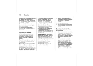192 Garantia
conta com um programa de cobertura
de garantia para os países da
América do Sul. Assim, se o veículo
se encontrar ainda dentro do período
de garantia, a Rede de
Concessionárias dos países
participantes oferecerão serviços
sem nenhum custo.
Os países participantes deste
programa são Argentina, Paraguai
e Uruguai.
Garantia do veículo
A Rede de Concessionárias ou
Oficinas Autorizadas Chevrolet
concede ao proprietário de um
veículo Chevrolet, os seguintes
direitos:
Garantia: De acordo com os termos
do respectivo certificado inserido
neste Manual.
Revisão de manutenção preventiva:
Uma delas é executada antes da
entrega do veículo e a outra
é executada no final do primeiro ano
de uso ou a 10.000 km (o que ocorrer
primeiro), sem nenhum custo para
o proprietário (à exceção dos itens
normais de desgaste - ver as
instruções sobre "Mensagem
importante aos proprietários...").
A primeira revisão especial será
executada na Rede de
Concessionárias ou Oficinas
Autorizadas Chevrolet, mediante
a apresentação do cupom
encontrado no final desta seção,
e respeitados os limites de
quilometragem indicados (veja as
instruções da Garantia limitada do
veículo novo).
Assistência técnica: Na seção de
Informações aos cliente, no início
deste manual, encontram-se as
diretrizes para garantir a máxima
satisfação nos serviços e perguntas
relacionadas à Rede de
Concessionárias ou Oficinas
Autorizadas Chevrolet.
Orientação: Na entrega de um
automóvel novo, sobre:
A. Itens de responsabilidade do
proprietário, Garantia limitada do
veículo novo e Termos da
garantia.
B. Manutenção preventiva.
C. Uso correto dos comandos, dos
indicadores e dos acessórios do
veículo.
Para adquirir estes direitos,
é necessário
1. Que a Concessionária vendedora
preencha corretamente a nota
fiscal de venda, um documento
que concede a garantia oferecida
pela General Motors do Brasil
Ltda.
2. O preenchimento correto do
Quadro de identificação, que
pode ser encontrado no final
deste manual. Certifique-se de
que a Concessionária vendedora
assine, date e carimbe a tabela
para conceder os direitos na
Rede de Concessionárias ou
Oficinas Autorizadas Chevrolet.
 