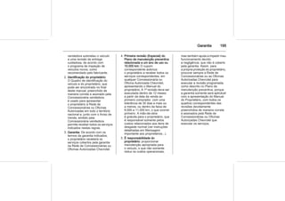 Garantia 195
vendedora submeteu o veículo
a uma revisão de entrega
cuidadosa, de acordo com
o programa de inspeção de
veículos novos, como
recomendado pelo fabricante.
2. Identificação do proprietário:
O Quadro de identificação do
veículo e do proprietário, que
pode ser encontrado no final
deste manual, preenchido de
maneira correta e assinado pela
Concessionária vendedora,
é usado para apresentar
o proprietário à Rede de
Concessionárias ou Oficinas
Autorizadas em todo o território
nacional e, junto com o Aviso de
Venda, emitido pela
Concessionária vendedora,
permite receber todos os serviços
indicados nestas regras.
3. Garantia: De acordo com os
termos da garantia indicados,
o proprietário receberá os
serviços cobertos pela garantia
na Rede de Concessionárias ou
Oficinas Autorizadas Chevrolet.
4. Primeira revisão (Especial) do
Plano de manutenção preventiva
relacionada a um ano de uso ou
10.000 km: O cupom
correspondente autoriza
o proprietário a receber todos os
serviços correspondentes, em
qualquer Concessionária ou
Oficina Autorizada Chevrolet,
apresentando o Manual do
proprietário. A 1ª revisão deve ser
executada dentro de 12 meses
a partir da data da venda ao
primeiro comprador, com uma
tolerância de 30 dias a mais ou
a menos, ou dentro da faixa de
9.000 a 11.000 km, o que ocorrer
primeiro. A mão-de-obra
é gratuita para o proprietário, que
é responsável somente pelos
custos relacionados aos itens de
desgaste normal (ver instruções
detalhadas em Mensagem
importante aos proprietários...).
5. É responsabilidade do
proprietário: proporcionar
manutenção apropriada para
o veículo, o que não somente
reduz os custos operacionais,
mas também ajuda a impedir mau
funcionamento devido
a negligência, que não é coberto
pela garantia. Assim, para
a própria proteção do proprietário,
procurar sempre a Rede de
Concessionárias ou as Oficinas
Autorizadas Chevrolet para
executar a revisão programada,
como descrito no Plano de
manutenção preventiva, porque
a garantia somente será aplicável
com a apresentação do Manual
do Proprietário, com todos os
quadros correspondentes das
revisões devidamente
preenchidos de maneira correta
e assinados pela Rede de
Concessionárias ou Oficinas
Autorizadas Chevrolet que
executar os serviços.
 