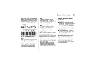 Chaves, portas e vidros 21
Se as portas forem destravadas pelo
controle remoto ou pela chave, mas
permanecerem fechadas, o sistema
travará novamente as portas após
1 minuto e o alarme será ativado.
Nota
Este equipamento opera em caráter
secundário, ou seja, não tem
proteção contra interferência
nociva, mesmo de estações do
mesmo tipo, e não pode causar
interferência em sistemas que
funcionem em caráter primário.
Nota
O sistema de alarme antifurto
monitora as portas, a tampa do
compartimento de carga, o capô do
motor, o compartimento de
passageiros e a ignição.
Nota
Em caso de acidente de alguma
gravidade, o veículo destrava
automaticamente (se a ignição
estiver ligada), para facilitar
o salvamento.
Abertura automática dos vidros
Os vidros elétricos se abrirão
automaticamente caso o botão c seja
pressionado e mantido pressionado.
Nota
Se for utilizada a função de abertura
automática dos vidros sem qualquer
porta aberta, após
aproximadamente 1 minutos as
portas travam automaticamente,
porém os vidros não fecharão e o
sistema ultrassom não será ativado.
Sistema de controle remoto
inoperante
A causa pode ser:
■ A tensão da bateria do controle
remoto está muito baixa. Substitua
a bateria do controle remoto se
a mensagem PILHA / INSP3 /PILA
aparecer no painel de instrumentos
(consulte "Centro de informações
do motorista").
■ O controle remoto foi acionado
várias vezes fora do raio de ação
de recepção. Reprograme
o controle remoto.
■ Interferência de ondas de rádio.
Caso o problema persista, use
a chave mecanicamente para as
operações necessárias e procure
a Rede de Concessionárias ou
Oficinas Autorizadas Chevrolet para
verificação e reparos.
 