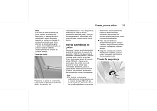 Chaves, portas e vidros 25
Nota
Em caso de destravamento da
porta, devido ao sistema de
segurança, o alarme não será
desativado, sendo disparado
quando as portas ou a tampa do
compartimento de carga forem
abertas, e desativado ao girar
a chave no contato do veículo, ou
pressionando o botão de
destravamento na unidade de
controle remoto.
Trava das portas
Pressione os pinos de travamento
para operar as travas das portas de
dentro do veículo. Se,
inadvertidamente, a trava da porta do
motorista se trava ao fechar,
a alavanca retornará para a posição
de destravamento. Isto evitará que
o veículo seja travado com a chave
dentro.
Travas automáticas de
portas
As portas travarão automaticamente
quando a velocidade do veículo for
superior a 15 km/h. Se as portas já
estiverem travadas quando o veículo
começar a se mover e as portas
forem destravadas antes do veículo
atingir 15 km/h, o travamento
automático das portas ocorrerá
quando o veículo atingir esta
velocidade. Entretanto, caso as
portas forem destravadas acima de
15 km/h, o travamento automático
das portas não ocorrerá novamente.
Nota
■ Se ocorrer o travamento
automático das portas depois que
o veículo alcançar 15 km/h, ao
parar o veículo e remover a chave
da ignição da fechadura, as portas
destravarão automaticamente.
Porém, o destravamento
automático das portas não
ocorrerá quando as portas forem
travadas manualmente.
■ Para sua conveniência,
recomendamos operar sempre
o sistema de travamento central
usando a unidade de controle
remoto.
■ Segure a unidade de controle
remoto com cuidado; proteja-a
contra umidade e não opere-a
desnecessariamente.
Travas de segurança
 