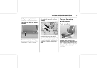 Bancos e dispositivos de segurança 37
Certifique-se de que esteja bem
travado em uma das três posições.
Remoção do apoio de cabeça
dianteiro
Para remover o apoio de cabeça,
pressione o botão de destravamento
(seta) e puxe o apoio de cabeça.
Remoção do apoio de cabeça
traseiro
Para remover o apoio de cabeça,
pressione o botão do encosto traseiro
(1), recline-o um pouco para frente,
pressione o botão de destravamento
(2) e puxe o apoio de cabeça para
cima.
Bancos dianteiros
Ajuste do banco
Ajuste da distância:
Ajuste do banco dianteiro. Para
ajustar o banco para frente/para trás,
puxe a alavanca de regulagem para
cima, deslize o banco para a posição
desejada e solte a alavanca
travando-o.
 