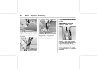 42 Bancos e dispositivos de segurança
4. Encaixe a fivela do cinto no fecho,
até ouvir o ruído característico de
travamento.
5. Puxe-o na diagonal para ajustá-lo.
6. Para soltar o cinto, pressione
o botão no fecho. O cinto será
recolhido automaticamente.
Cinto de segurança de três
pontos
Ajuste da altura do cinto de
segurança de três pontos
Para fazer o ajuste, puxe um pouco
o cinto de seu alojamento e pressione
o botão (seta esquerda). Ajuste
a altura de acordo com sua estatura
(seta direita). Isto é particularmente
importante se o usuário que utilizou
o cinto anteriormente era de estatura
mais baixa.
 