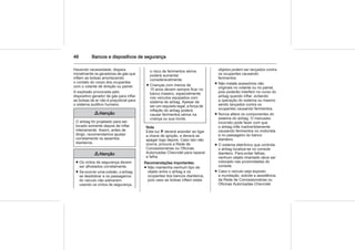 46 Bancos e dispositivos de segurança
Havendo necessidade, dispara
inicialmente os geradores de gás que
inflam as bolsas amortecendo
o contato do corpo dos ocupantes
com o volante de direção ou painel.
A explosão provocada pelo
dispositivo gerador de gás para inflar
as bolsas de ar não é prejudicial para
o sistema auditivo humano.
9 Atenção
O airbag foi projetado para ser
tocado somente depois de inflar
inteiramente. Assim, antes de
dirigir, recomendamos ajustar
corretamente os assentos
dianteiros.
9 Atenção
■ Os cintos de segurança devem
ser afivelados corretamente.
■ Se ocorrer uma colisão, o airbag
se desdobrar e os passageiros
do veículo não estiverem
usando os cintos de segurança,
o risco de ferimentos sérios
poderá aumentar
consideravelmente.
■ Crianças com menos de
10 anos devem sempre ficar no
banco traseiro, especialmente
nos veículos equipados com
sistema de airbag. Apesar de
ser um requisito legal, a força de
inflação do airbag poderá
causar ferimentos sérios na
criança ou sua morte.
Nota
Esta luz v deverá acender ao ligar
a chave de ignição, e deverá se
apagar logo depois. Caso isto não
ocorra, procure a Rede de
Concessionárias ou Oficinas
Autorizadas Chevrolet para reparar
a falha.
Recomendações importantes:
■ Não mantenha nenhum tipo de
objeto entre o airbag e os
ocupantes dos bancos dianteiros,
pois caso as bolsas inflem estes
objetos podem ser lançados contra
os ocupantes causando
ferimentos.
■ Não instale acessórios não
originais no volante ou no painel,
pois poderão interferir no curso do
airbag quando inflar, evitando
a operação do sistema ou mesmo
sendo lançados contra os
ocupantes causando ferimentos.
■ Nunca altere os componentes do
sistema do airbag. O manuseio
incorreto pode fazer com que
o airbag infle inadvertidamente
causando ferimentos no motorista
e no passageiro do banco
dianteiro.
■ O sistema eletrônico que controla
o airbag localiza-se no console
dianteiro. Para evitar falhas,
nenhum objeto imantado deve ser
colocado nas proximidades do
console.
■ Caso o veículo seja exposto
a inundação, solicite a assistência
da Rede de Concessionárias ou
Oficinas Autorizadas Chevrolet.
 
