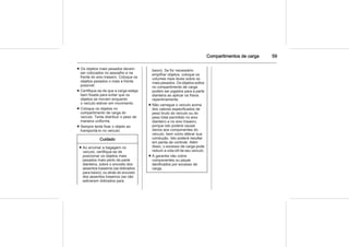 Compartimentos de carga 59
■ Os objetos mais pesados devem
ser colocados no assoalho e na
frente do eixo traseiro. Coloque os
objetos pesados o mais a frente
possível.
■ Certifique-se de que a carga esteja
bem fixada para evitar que os
objetos se movam enquanto
o veículo estiver em movimento.
■ Coloque os objetos no
compartimento de carga do
veículo. Tente distribuir o peso de
maneira uniforme.
■ Sempre tente fixar o objeto ao
transportá-lo no veículo.
Cuidado
■ Ao arrumar a bagagem no
veículo, certifique-se de
posicionar os objetos mais
pesados mais perto da parte
dianteira, sobre o encosto dos
assentos traseiros (se dobrados
para baixo), ou atrás do encosto
dos assentos traseiros (se não
estiverem dobrados para
baixo). Se for necessário
empilhar objetos, coloque os
volumes mais leves sobre os
mais pesados. Os objetos soltos
no compartimento de carga
podem ser jogados para a parte
dianteira ao aplicar os freios
repentinamente.
■ Não carregue o veículo acima
dos valores especificados de
peso bruto do veículo ou do
peso total permitido no eixo
dianteiro e no eixo traseiro,
porque isto poderá causar
danos aos componentes do
veículo, bem como alterar sua
condução. Isto poderá resultar
em perda de controle. Além
disso, o excesso de carga pode
reduzir a vida útil de seu veículo.
■ A garantia não cobre
componentes ou peças
danificados por excesso de
carga.
 