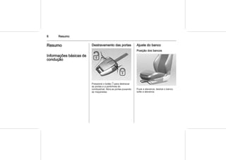 6 Resumo
Resumo
Informações básicas de
condução
Destravamento das portas
Pressione o botão c para destravar
as portas e a portinhola do
combustível. Abra as portas puxando
as maçanetas.
Ajuste do banco
Posição dos bancos
Puxe a alavanca, deslize o banco,
solte a alavanca.
 