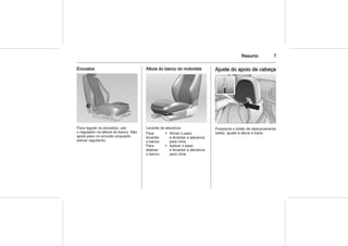 Resumo 7
Encostos
Para regular os encostos, use
o regulador na lateral do banco. Não
apoie peso no encosto enquanto
estiver regulando.
Altura do banco do motorista
Levante da alavanca:
Para
levantar
o banco
= Aliviar o peso
e levantar a alavanca
para cima
Para
abaixar
o banco
= Aplicar o peso
e levantar a alavanca
para cima
Ajuste do apoio de cabeça
Pressione o botão de destravamento
(seta), ajuste a altura e trave.
 
