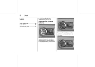 80 Luzes
Luzes
Luzes de lanterna ........................ 80
Luzes internas ............................. 86
Comandos das luzes ................... 88
Luzes de lanterna
Controles das luzes de
lanterna
Para veículos com luz de neblina
traseira e farol de neblina dianteiro,
e controle automático de iluminação.
Para veículos com farol de neblina
dianteiro e controle automático de
iluminação.
 