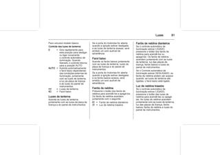 Luzes 81
Para veículos modelo básico.
Controle das luzes de lanterna:
0 = Gire rapidamente para
esta posição para desligar
ou ligar novamente
o controle automático de
iluminação. Quando
liberado, o controle retorna
para a posição AUTO
AUTO = Acende automaticamente
o farol baixo dependendo
das condições externas de
iluminação, juntamente
com as luzes de lanterna,
a luz da placa de licença
e as luzes do painel de
instrumentos.
8 = Luzes de lanterna
9 = Farol baixo
Luzes de lanterna
Acende as luzes de lanterna
juntamente com as luzes da placa de
licença e do painel de instrumentos.
Se a porta do motorista for aberta
quando a ignição estiver desligada
e as luzes de lanterna acesas, será
emitido um som audível de
advertência.
Farol baixo
Acende os faróis baixos juntamente
com as luzes de lanterna, luzes da
placa de licença e do painel de
instrumentos.
Se a porta do motorista for aberta
quando a ignição estiver desligada
e os faróis baixos acesos, será
emitido um som audível de
advertência.
Faróis de neblina
Pressione o botão dos faróis de
neblina para acendê-los e apagá-los.
Os faróis de neblina acendem
juntamente com o seguinte:
> = Faróis de neblina dianteiros
r = Luz de neblina traseira
Faróis de neblina dianteiros
Se o controle automático de
iluminação estiver LIGADO,
pressione o botão dos faróis de
neblina para acendê-los ou
apagá-los. Os faróis de neblina
acendem juntamente com as luzes
de lanterna, luz das placas de
licença, faróis baixos e luzes do
painel de instrumentos.
Se o Controle automático de
iluminação estiver DESLIGADO, os
faróis de neblina podem ser acesos
quando: as luzes de lanterna são
ligadas; o farol baixo está ligado.
Luz de neblina traseira
Se o controle automático de
iluminação estiver LIGADO,
pressione o botão das luzes de
neblina para acendê-las ou apagá-
las. As luzes de neblina acendem
juntamente com as luzes de lanterna,
luz das placas de licença, faróis
baixos, faróis de neblina e luzes do
painel de instrumentos.
 