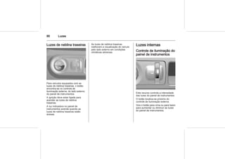 86 Luzes
Luzes de neblina traseiras
Para veículos equipados com as
luzes de neblina traseiras, o botão
encontra-se no controle de
iluminação externa, do lado externo
do painel de instrumentos.
A ignição deve estar ligada para
acender as luzes de neblina
traseiras.
A luz indicadora no painel de
instrumentos acende quando as
luzes de neblina traseiras estão
acesas.
As luzes de neblina traseiras
melhoram a visualização do veículo
pelo lado externo em condições
climáticas adversas.
Luzes internas
Controle de iluminação do
painel de instrumentos
Este recurso controla a intensidade
das luzes do painel de instrumentos
O botão localiza-se próximo do
controle de iluminação externa.
Gire o botão para cima ou para baixo
para aumentar ou diminuir as luzes
do painel de instrumentos.
 