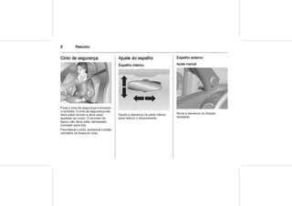 8 Resumo
Cinto de segurança
Puxe o cinto de segurança e encaixe-
o na fivela. O cinto de segurança não
deve estar torcido e deve estar
ajustado ao corpo. O encosto do
banco não deve estar demasiado
inclinado para trás.
Para liberar o cinto, pressione o botão
vermelho na fivela do cinto.
Ajuste do espelho
Espelho interno
Ajuste a alavanca na parte inferior
para reduzir o ofuscamento.
Espelho externo
Ajuste manual
Mova a alavanca na direção
desejada.
 