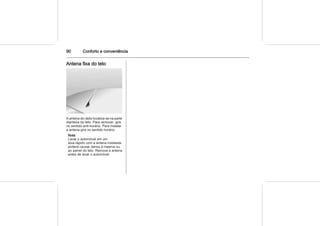 90 Conforto e conveniência
Antena fixa do teto
A antena do rádio localiza-se na parte
dianteira do teto. Para remover, gire
no sentido anti-horário. Para instalar
a antena gire no sentido horário.
Nota
Lavar o automóvel em um
lava-rápido com a antena instalada
poderá causar danos à mesma ou
ao painel do teto. Remova a antena
antes de lavar o automóvel.
 