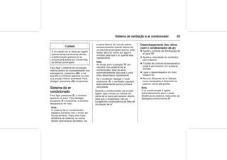 Sistema de ventilação e ar condicionado 93
Cuidado
A circulação do ar deve ser ligada
apenas temporariamente devido
à deterioração gradual do ar,
prejudicial à saúde por um período
de tempo prolongado.
Para ligar o sistema de circulação
interna dentro do compartimento dos
passageiros, pressione 4; a luz
acende e o símbolo aparece no visor,
sua porção inferior acenderá. Para
desligar, pressione 4 novamente.
Sistema de ar
condicionado
Para ligar pressione T, o símbolo
aparece no visor. Para desligar
pressione T novamente, o símbolo
desaparece do visor.
Nota
O sistema de ar condicionado
trabalha somente com o motor em
funcionamento. Para uma maior
eficiência do sistema, os vidros
devem permanecer fechados. Se
a parte interna do veículo estiver
excessivamente quente depois de
um período prolongado sob luz solar
direta, abra os vidros por alguns
minutos para que o ar quente saia
rapidamente.
Nota
Ao trocar para a posição V em
veículos com sistema de ar
condicionado, este se ativa
automaticamente para que o para-
brisa desembace rapidamente
Se o ventilador desligar e você
pressionar T, o ventilador passará
automaticamente para a primeira
velocidade.
Quando o condicionador de ar está
ligado, pelo menos um difusor de
saída de ar deve permanecer aberto,
para que o evaporador não se
congele em conseqüência da falta de
circulação de ar.
Desembaçamento dos vidros
(com o condicionador de ar)
■ Ajuste o controle de distribuição de
ar para V.
■ Ajuste a velocidade do ventilador
para máximo.
■ O botão de controle da temperatura
poderá permanecer em qualquer
posição.
■ Ligue o desembaçador do vidro
traseiro Ü.
■ Abra os difusores de ar laterais
como necessário e direcione-os
para os vidros das portas.
Nota
O ar condicionado é ligado
automaticamente para a maior
eficiência do sistema, mas pode ser
desligado pressionando T.
 