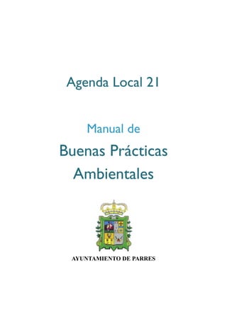 Agenda Local 21


    Manual de
Buenas Prácticas
  Ambientales




 AYUNTAMIENTO DE PARRES
 