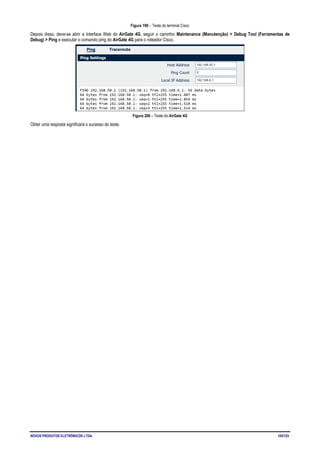 NOVUS PRODUTOS ELETRÔNICOS LTDA. 105/125
Figura 199 – Teste do terminal Cisco
Depois disso, deve-se abrir a Interface Web do AirGate 4G, seguir o caminho Maintenance (Manutenção) > Debug Tool (Ferramentas de
Debug) > Ping e executar o comando ping do AirGate 4G para o roteador Cisco.
Figura 200 – Teste do AirGate 4G
Obter uma resposta significará o sucesso do teste.
 