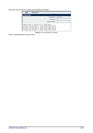 NOVUS PRODUTOS ELETRÔNICOS LTDA. 80/125
Depois disso, deve-se executar o comando ping do Cliente02 para o Cliente01.
Figura 153 – Ping do Cliente02 para o Cliente01
Obter uma resposta significará o sucesso do teste.
 