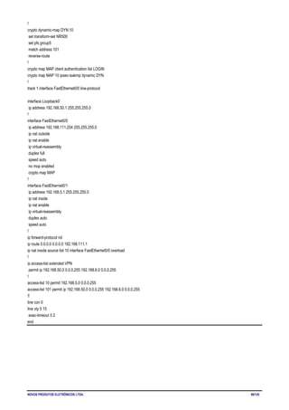 NOVUS PRODUTOS ELETRÔNICOS LTDA. 99/125
!
crypto dynamic-map DYN 10
set transform-set NR500
set pfs group5
match address 101
reverse-route
!
crypto map MAP client authentication list LOGIN
crypto map MAP 10 ipsec-isakmp dynamic DYN
!
track 1 interface FastEthernet0/0 line-protocol
interface Loopback0
ip address 192.168.50.1 255.255.255.0
!
interface FastEthernet0/0
ip address 192.168.111.254 255.255.255.0
ip nat outside
ip nat enable
ip virtual-reassembly
duplex full
speed auto
no mop enabled
crypto map MAP
!
interface FastEthernet0/1
ip address 192.168.5.1 255.255.255.0
ip nat inside
ip nat enable
ip virtual-reassembly
duplex auto
speed auto
!
ip forward-protocol nd
ip route 0.0.0.0 0.0.0.0 192.168.111.1
ip nat inside source list 10 interface FastEthernet0/0 overload
!
ip access-list extended VPN
permit ip 192.168.50.0 0.0.0.255 192.168.6.0 0.0.0.255
!
access-list 10 permit 192.168.5.0 0.0.0.255
access-list 101 permit ip 192.168.50.0 0.0.0.255 192.168.6.0 0.0.0.255
!!
line con 0
line vty 5 15
exec-timeout 5 2
end
 