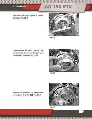 3C EMBRAGUE
7
Fig.3C.9
Fig.3C.7
Fig.3C.8
Retire la tuerca que ajusta la corona
de clutch. Fig.3C.7
Desensamble el porta discos, los
separadores, discos de fricción y el
presionador de discos. Fig.3C.8
Remueva la arandela [A] y por último
la manzana de clutch [B]. Fig.3C.9 A
B
 